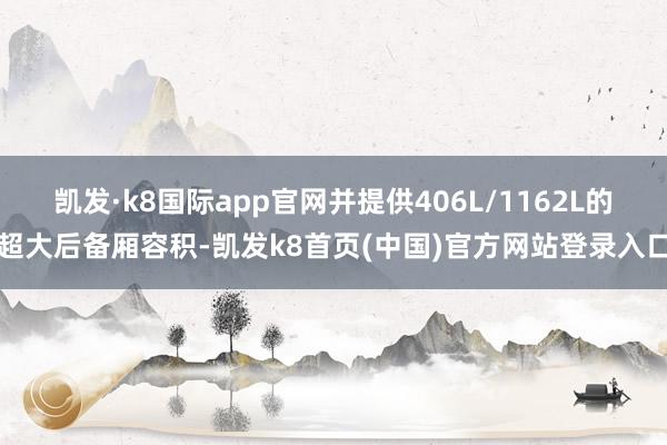 凯发·k8国际app官网并提供406L/1162L的超大后备厢容积-凯发k8首页(中国)官方网站登录入口