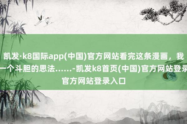 凯发·k8国际app(中国)官方网站看完这条漫画，我有了一个斗胆的思法......-凯发k8首页(中国)官方网站登录入口