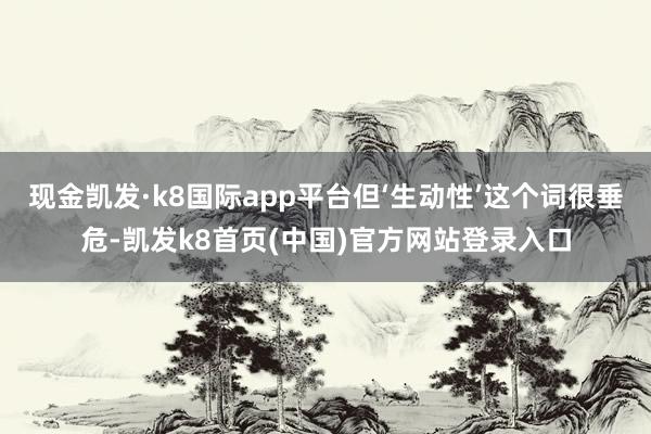 现金凯发·k8国际app平台但‘生动性’这个词很垂危-凯发k8首页(中国)官方网站登录入口