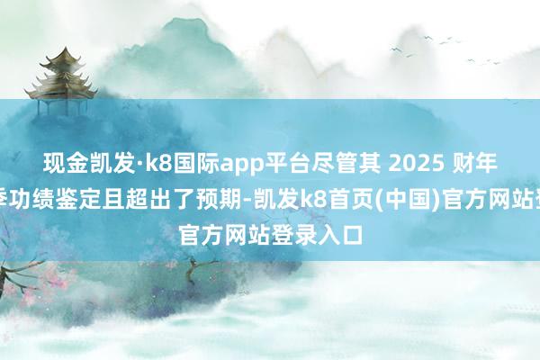 现金凯发·k8国际app平台尽管其 2025 财年第二财季功绩鉴定且超出了预期-凯发k8首页(中国)官方网站登录入口