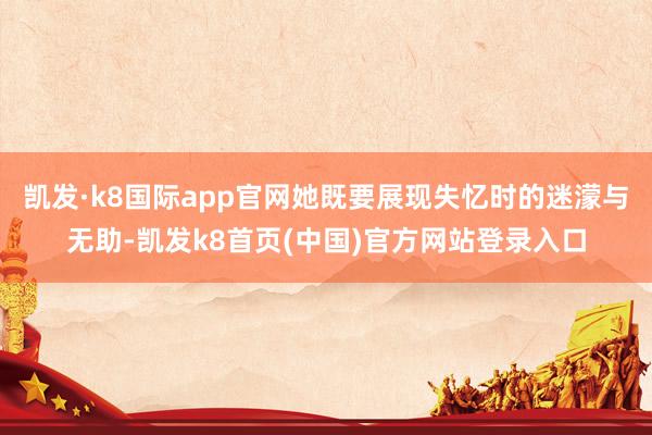 凯发·k8国际app官网她既要展现失忆时的迷濛与无助-凯发k8首页(中国)官方网站登录入口