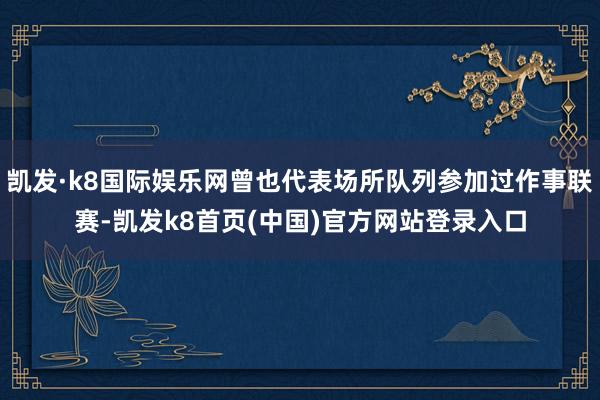 凯发·k8国际娱乐网曾也代表场所队列参加过作事联赛-凯发k8首页(中国)官方网站登录入口
