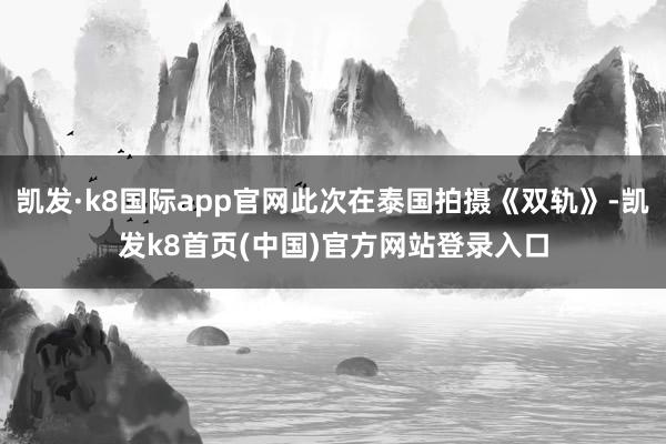 凯发·k8国际app官网此次在泰国拍摄《双轨》-凯发k8首页(中国)官方网站登录入口