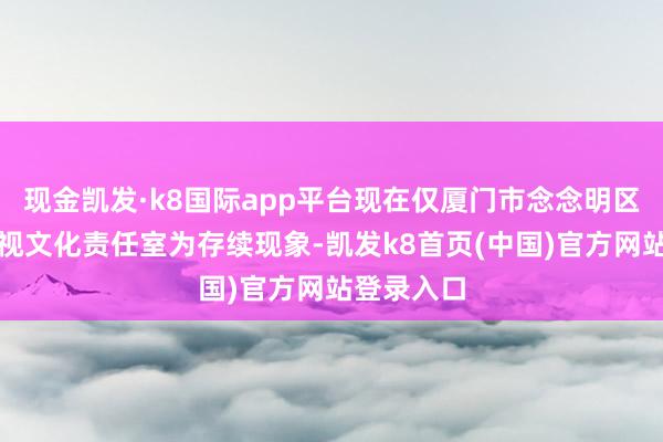 现金凯发·k8国际app平台现在仅厦门市念念明区张颂文影视文化责任室为存续现象-凯发k8首页(中国)官方网站登录入口