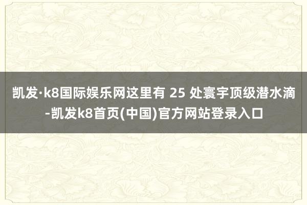 凯发·k8国际娱乐网这里有 25 处寰宇顶级潜水滴-凯发k8首页(中国)官方网站登录入口