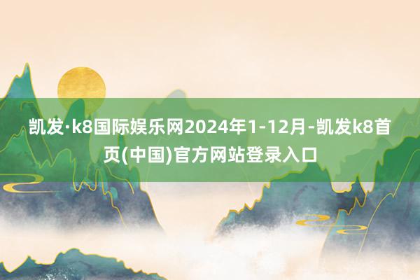 凯发·k8国际娱乐网2024年1-12月-凯发k8首页(中国)官方网站登录入口