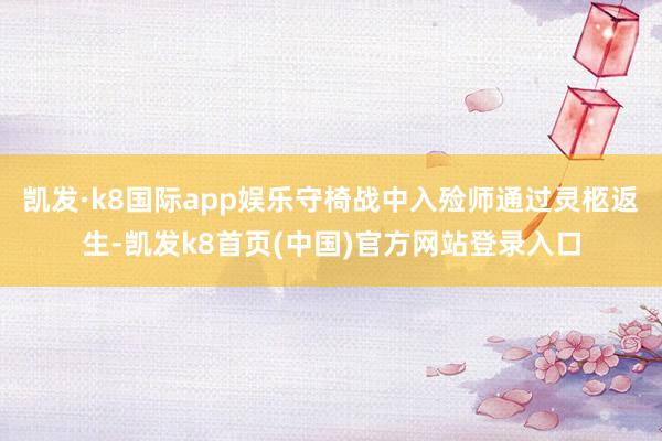 凯发·k8国际app娱乐守椅战中入殓师通过灵柩返生-凯发k8首页(中国)官方网站登录入口