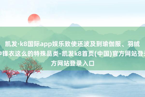 凯发·k8国际app娱乐致使还波及到瑜伽服、羽绒服、冲锋衣这么的特殊品类-凯发k8首页(中国)官方网站登录入口