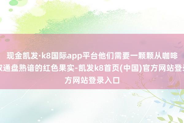 现金凯发·k8国际app平台他们需要一颗颗从咖啡上摘取通盘熟谙的红色果实-凯发k8首页(中国)官方网站登录入口