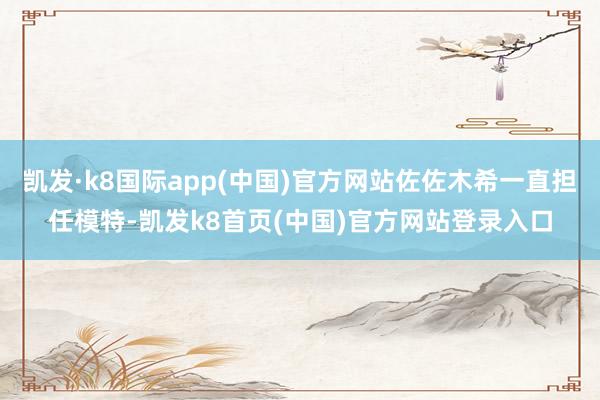 凯发·k8国际app(中国)官方网站佐佐木希一直担任模特-凯发k8首页(中国)官方网站登录入口