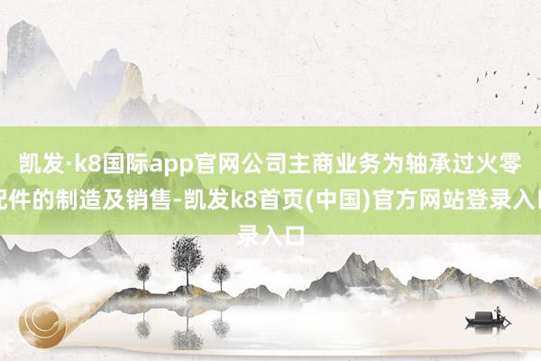 凯发·k8国际app官网公司主商业务为轴承过火零配件的制造及销售-凯发k8首页(中国)官方网站登录入口