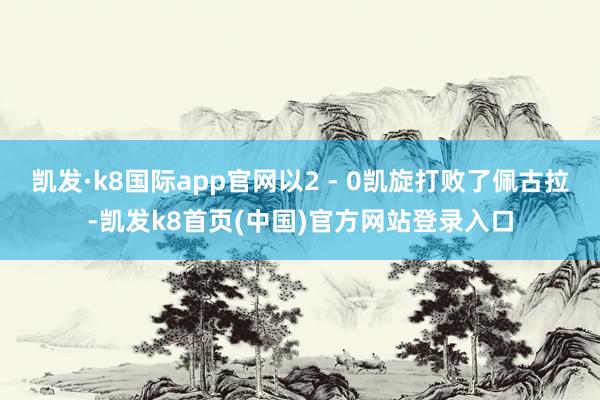 凯发·k8国际app官网以2 - 0凯旋打败了佩古拉-凯发k8首页(中国)官方网站登录入口
