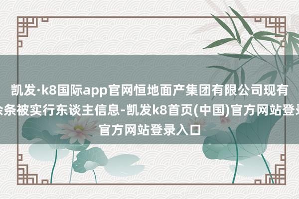 凯发·k8国际app官网恒地面产集团有限公司现有590余条被实行东谈主信息-凯发k8首页(中国)官方网站登录入口