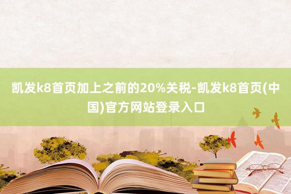 凯发k8首页加上之前的20%关税-凯发k8首页(中国)官方网站登录入口