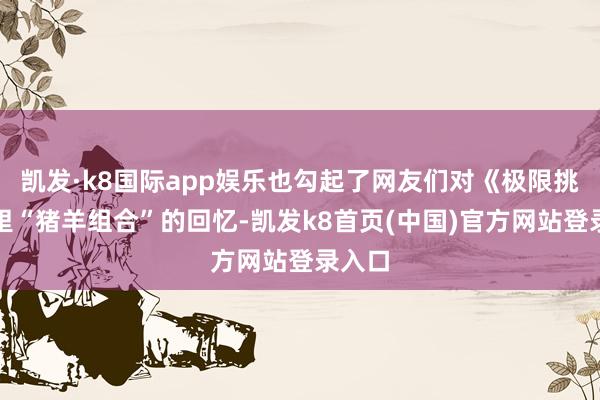 凯发·k8国际app娱乐也勾起了网友们对《极限挑战》里“猪羊组合”的回忆-凯发k8首页(中国)官方网站登录入口
