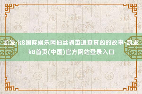 凯发·k8国际娱乐网抽丝剥茧追查真凶的故事-凯发k8首页(中国)官方网站登录入口