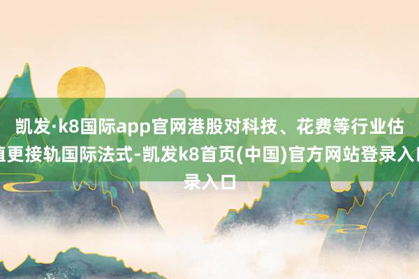 凯发·k8国际app官网港股对科技、花费等行业估值更接轨国际法式-凯发k8首页(中国)官方网站登录入口