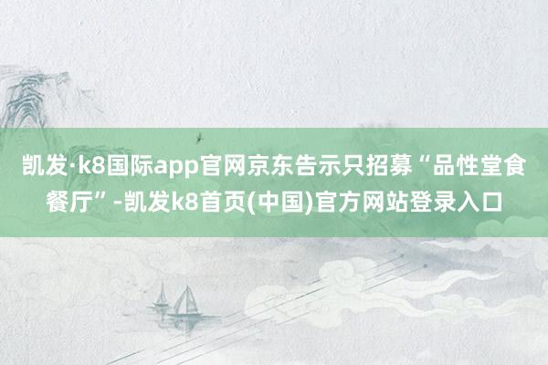 凯发·k8国际app官网京东告示只招募“品性堂食餐厅”-凯发k8首页(中国)官方网站登录入口