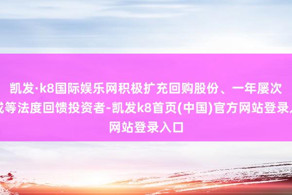 凯发·k8国际娱乐网积极扩充回购股份、一年屡次分成等法度回馈投资者-凯发k8首页(中国)官方网站登录入口
