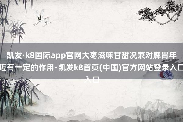 凯发·k8国际app官网大枣滋味甘甜况兼对脾胃年迈有一定的作用-凯发k8首页(中国)官方网站登录入口
