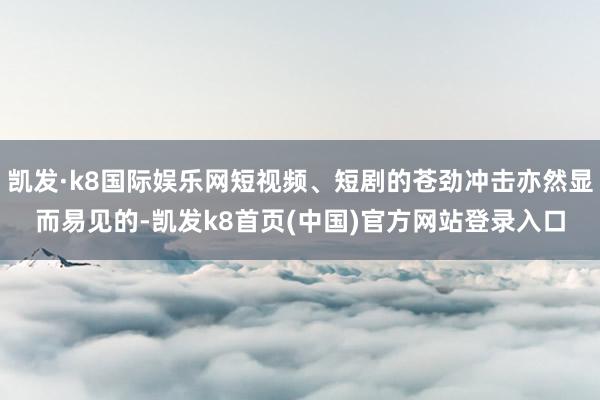 凯发·k8国际娱乐网短视频、短剧的苍劲冲击亦然显而易见的-凯发k8首页(中国)官方网站登录入口