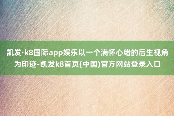 凯发·k8国际app娱乐以一个满怀心绪的后生视角为印迹-凯发k8首页(中国)官方网站登录入口
