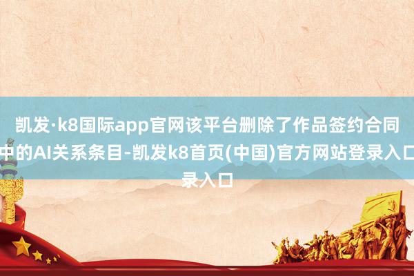 凯发·k8国际app官网该平台删除了作品签约合同中的AI关系条目-凯发k8首页(中国)官方网站登录入口