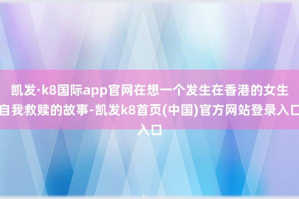 凯发·k8国际app官网在想一个发生在香港的女生自我救赎的故事-凯发k8首页(中国)官方网站登录入口