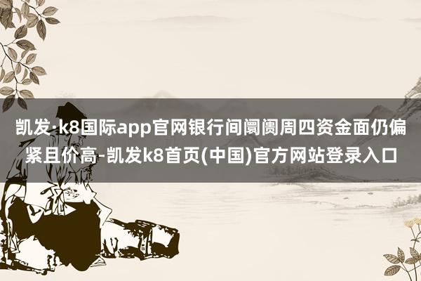 凯发·k8国际app官网银行间阛阓周四资金面仍偏紧且价高-凯发k8首页(中国)官方网站登录入口