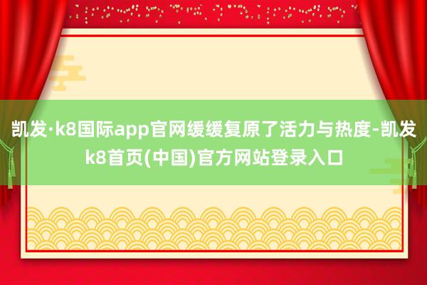 凯发·k8国际app官网缓缓复原了活力与热度-凯发k8首页(中国)官方网站登录入口