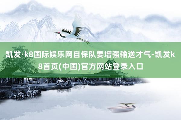 凯发·k8国际娱乐网自保队要增强输送才气-凯发k8首页(中国)官方网站登录入口