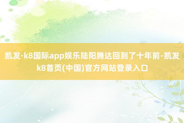 凯发·k8国际app娱乐陆阳腾达回到了十年前-凯发k8首页(中国)官方网站登录入口