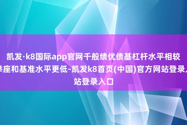 凯发·k8国际app官网千般绩优债基杠杆水平相较于举座和基准水平更低-凯发k8首页(中国)官方网站登录入口