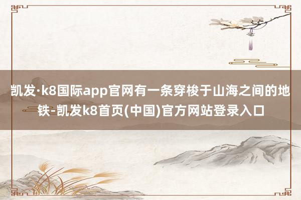 凯发·k8国际app官网有一条穿梭于山海之间的地铁-凯发k8首页(中国)官方网站登录入口
