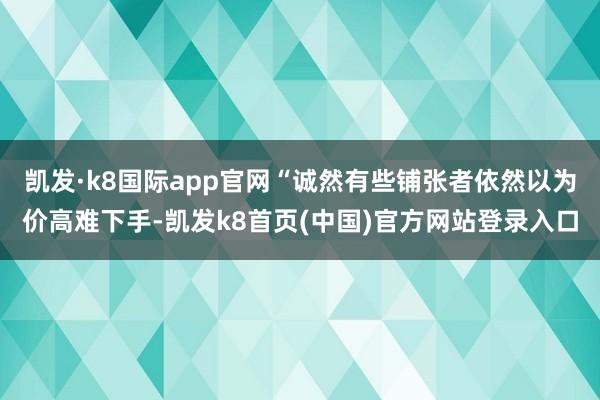 凯发·k8国际app官网“诚然有些铺张者依然以为价高难下手-凯发k8首页(中国)官方网站登录入口