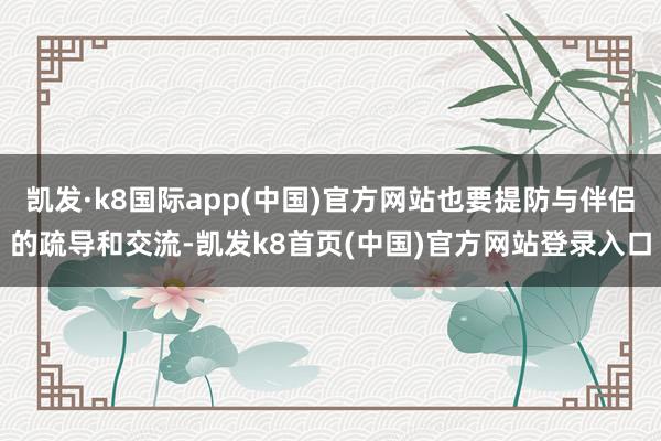 凯发·k8国际app(中国)官方网站也要提防与伴侣的疏导和交流-凯发k8首页(中国)官方网站登录入口